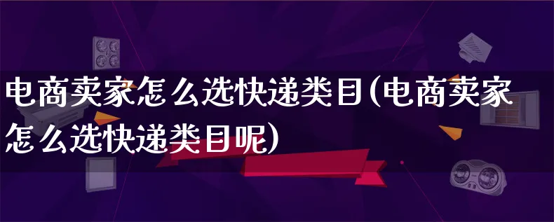 电商卖家怎么选快递类目(电商卖家怎么选快递类目呢)_https://www.lfyiying.com_证券_第1张