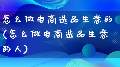 怎么做电商选品生意的(怎么做电商选品生意的人)_https://www.lfyiying.com_港股_第1张