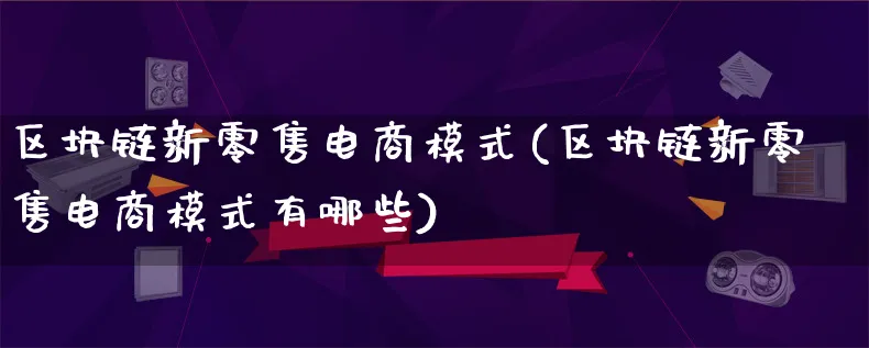 区块链新零售电商模式(区块链新零售电商模式有哪些)_https://www.lfyiying.com_股票百科_第1张