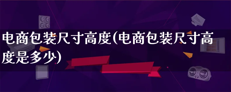 电商包装尺寸高度(电商包装尺寸高度是多少)_https://www.lfyiying.com_股票百科_第1张