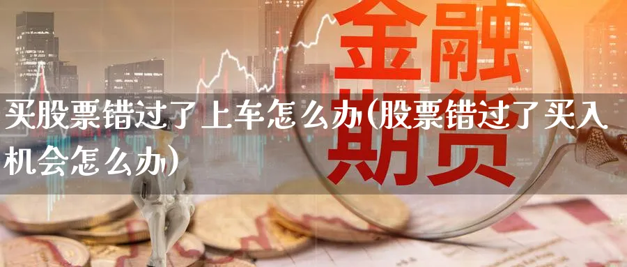 买股票错过了上车怎么办(股票错过了买入机会怎么办)_https://www.lfyiying.com_股吧_第1张