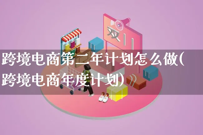 跨境电商第二年计划怎么做(跨境电商年度计划)_https://www.lfyiying.com_新股_第1张