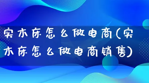 实木床怎么做电商(实木床怎么做电商销售)_https://www.lfyiying.com_证券_第1张