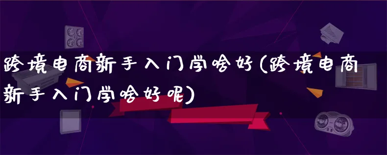 跨境电商新手入门学啥好(跨境电商新手入门学啥好呢)_https://www.lfyiying.com_新股_第1张