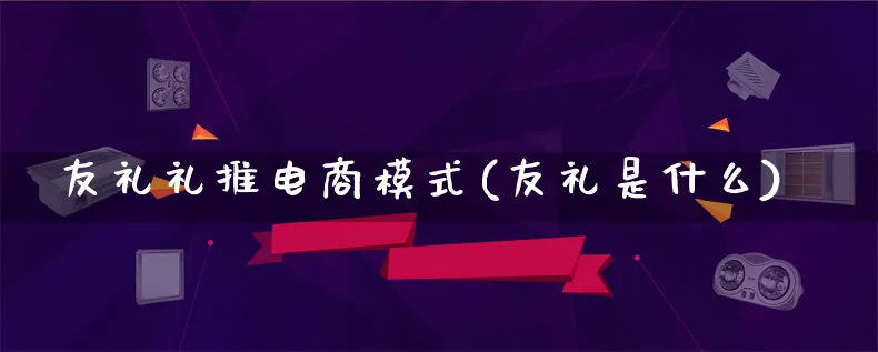 友礼礼推电商模式(友礼是什么)_https://www.lfyiying.com_股票百科_第1张