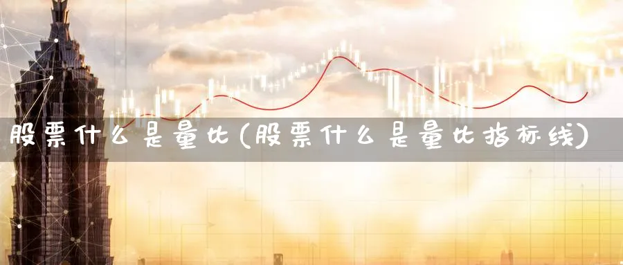 股票什么是量比(股票什么是量比指标线)_https://www.lfyiying.com_股票百科_第1张