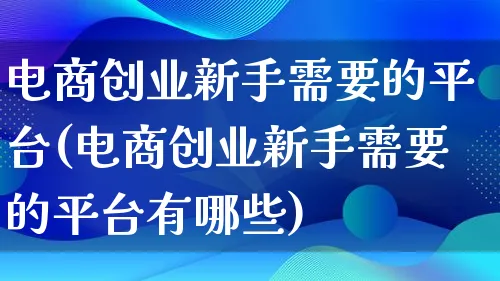 电商创业新手需要的平台(电商创业新手需要的平台有哪些)_https://www.lfyiying.com_证券_第1张