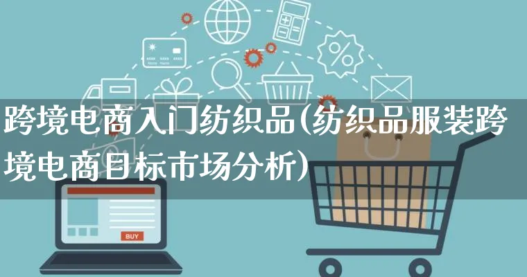 跨境电商入门纺织品(纺织品服装跨境电商目标市场分析)_https://www.lfyiying.com_港股_第1张