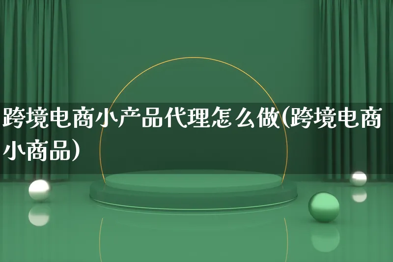 跨境电商小产品代理怎么做(跨境电商小商品)_https://www.lfyiying.com_美股_第1张