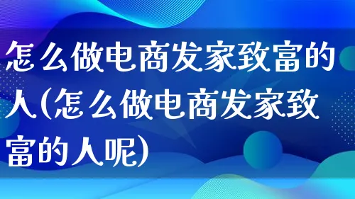 怎么做电商发家致富的人(怎么做电商发家致富的人呢)_https://www.lfyiying.com_港股_第1张