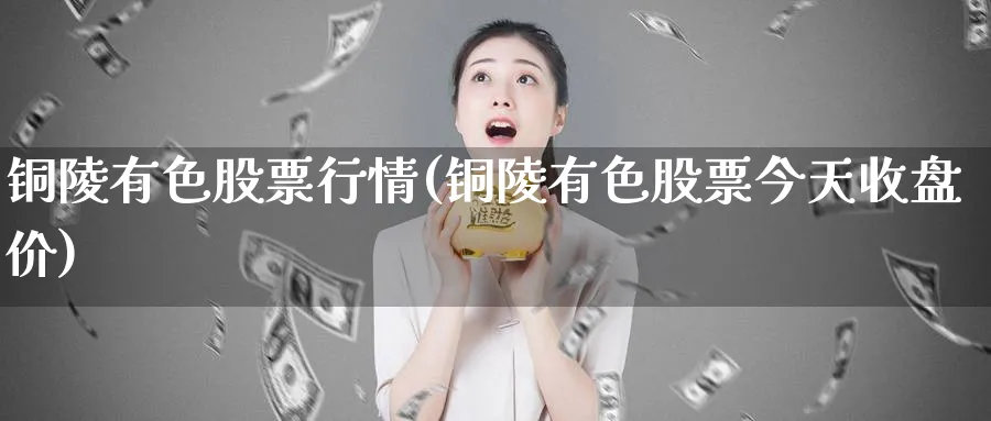 铜陵有色股票行情(铜陵有色股票今天收盘价)_https://www.lfyiying.com_证券_第1张