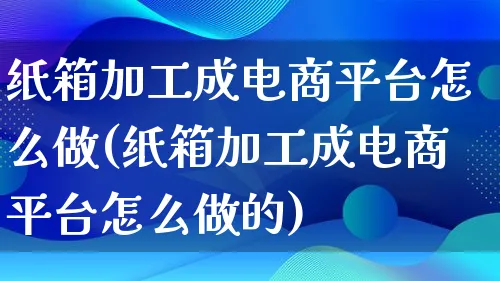 纸箱加工成电商平台怎么做(纸箱加工成电商平台怎么做的)_https://www.lfyiying.com_证券_第1张