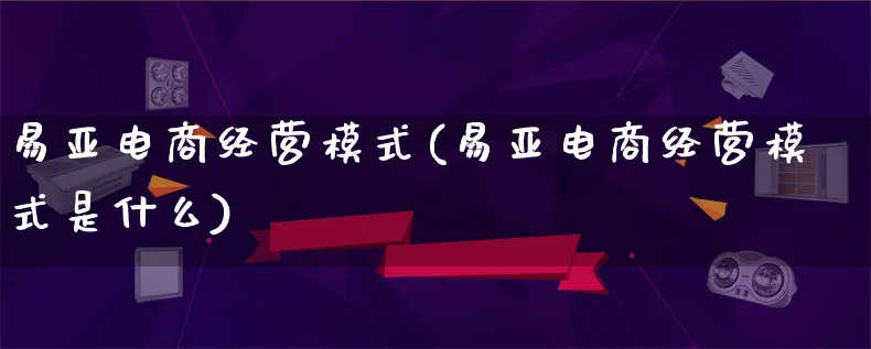 易亚电商经营模式(易亚电商经营模式是什么)_https://www.lfyiying.com_股票百科_第1张