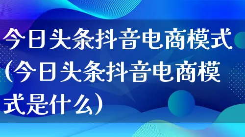 今日头条抖音电商模式(今日头条抖音电商模式是什么)_https://www.lfyiying.com_股票百科_第1张