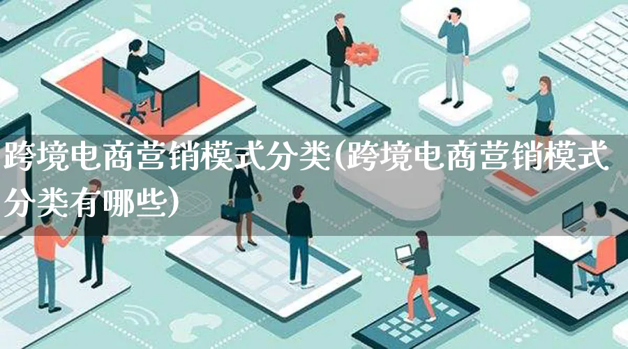 跨境电商营销模式分类(跨境电商营销模式分类有哪些)_https://www.lfyiying.com_个股_第1张