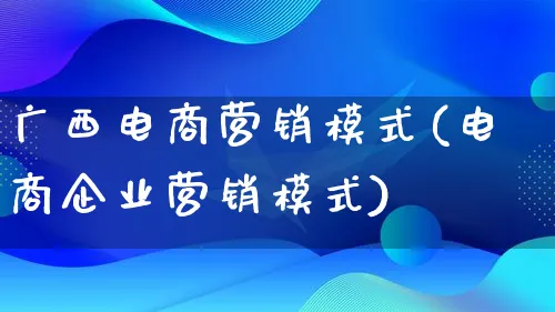 广西电商营销模式(电商企业营销模式)_https://www.lfyiying.com_个股_第1张