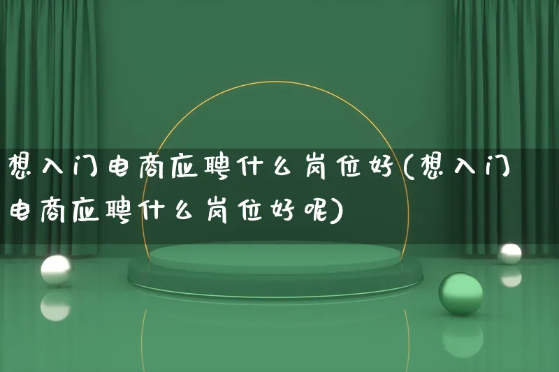 想入门电商应聘什么岗位好(想入门电商应聘什么岗位好呢)_https://www.lfyiying.com_港股_第1张