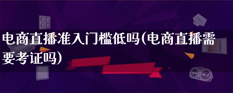 电商直播准入门槛低吗(电商直播需要考证吗)_https://www.lfyiying.com_证券_第1张