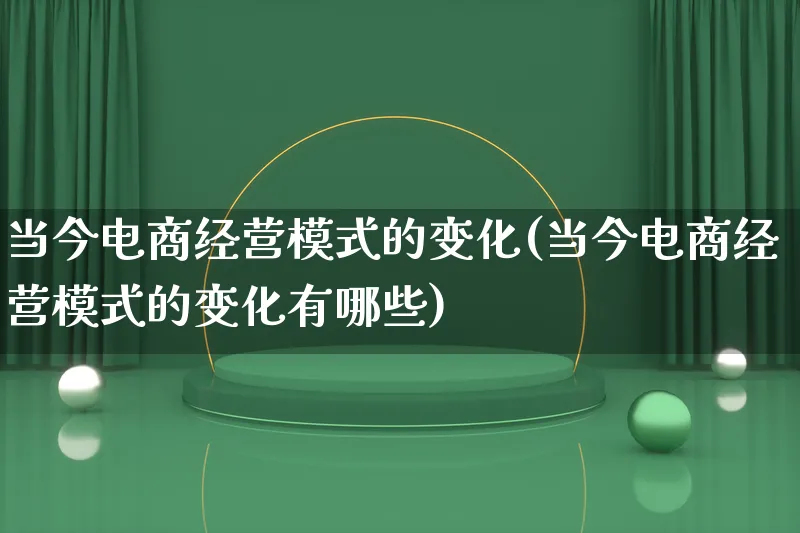 当今电商经营模式的变化(当今电商经营模式的变化有哪些)_https://www.lfyiying.com_股票百科_第1张