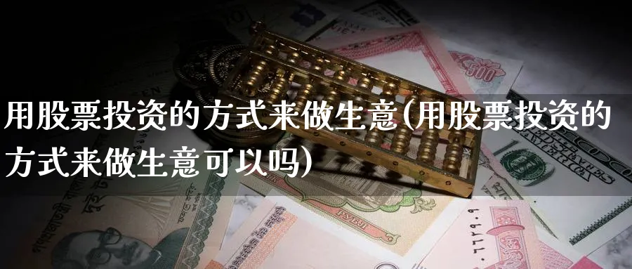 用股票投资的方式来做生意(用股票投资的方式来做生意可以吗)_https://www.lfyiying.com_证券_第1张