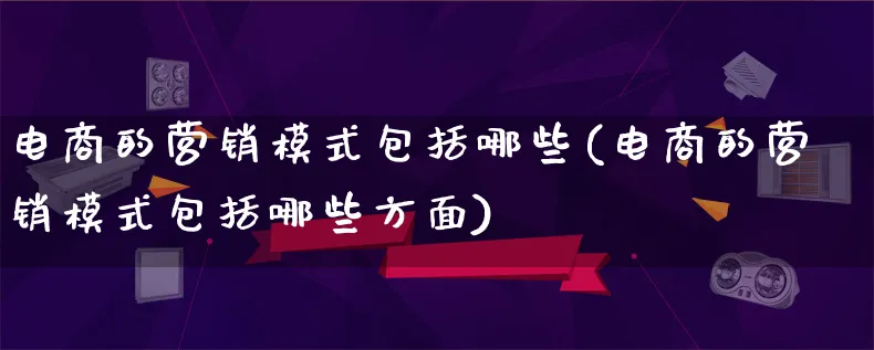 电商的营销模式包括哪些(电商的营销模式包括哪些方面)_https://www.lfyiying.com_个股_第1张