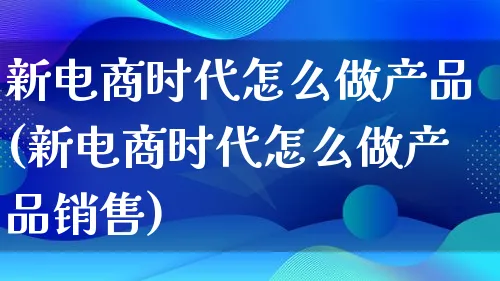 新电商时代怎么做产品(新电商时代怎么做产品销售)_https://www.lfyiying.com_证券_第1张