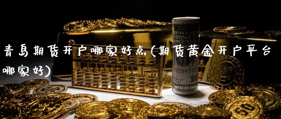 青岛期货开户哪家好点(期货黄金开户平台哪家好)_https://www.lfyiying.com_股票百科_第1张