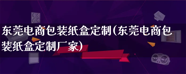 东莞电商包装纸盒定制(东莞电商包装纸盒定制厂家)_https://www.lfyiying.com_股票百科_第1张