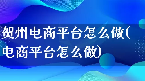 贺州电商平台怎么做(电商平台怎么做)_https://www.lfyiying.com_港股_第1张