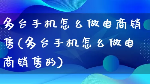 多台手机怎么做电商销售(多台手机怎么做电商销售的)_https://www.lfyiying.com_证券_第1张