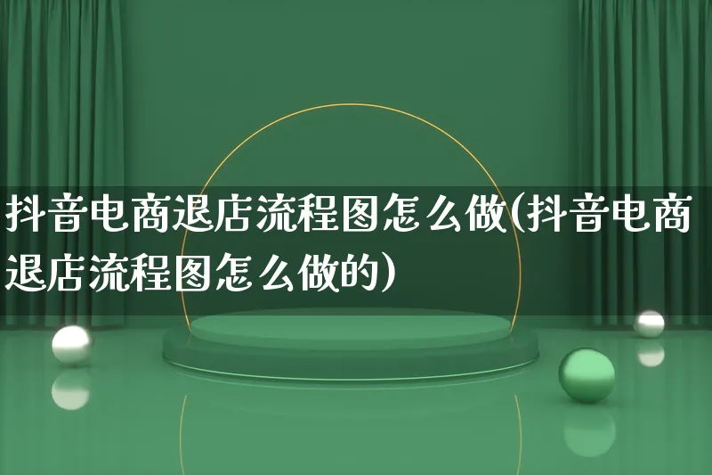 抖音电商退店流程图怎么做(抖音电商退店流程图怎么做的)_https://www.lfyiying.com_股票百科_第1张