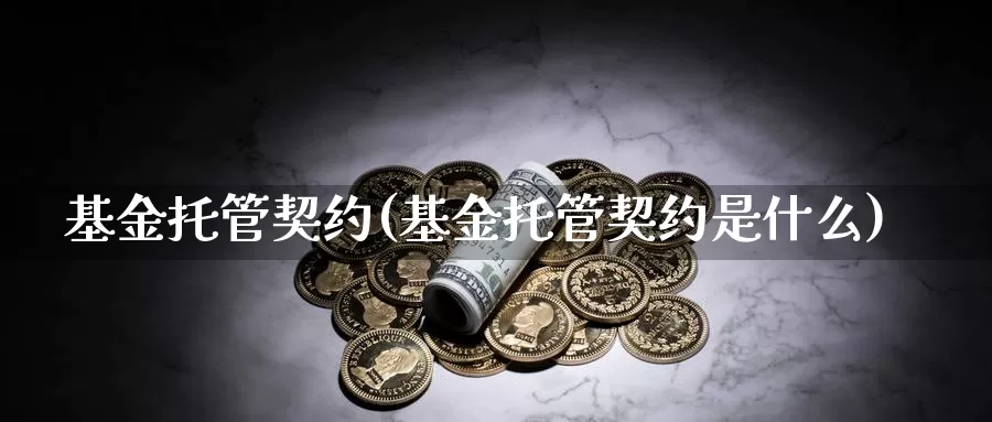 基金托管契约(基金托管契约是什么)_https://www.lfyiying.com_个股_第1张