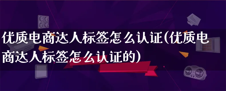 优质电商达人标签怎么认证(优质电商达人标签怎么认证的)_https://www.lfyiying.com_股票百科_第1张