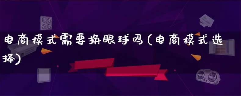 电商模式需要换眼球吗(电商模式选择)_https://www.lfyiying.com_股票百科_第1张