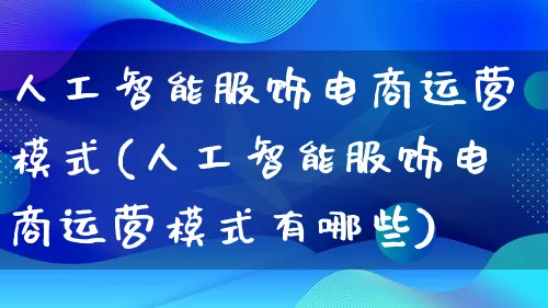 人工智能服饰电商运营模式(人工智能服饰电商运营模式有哪些)_https://www.lfyiying.com_股票百科_第1张