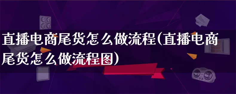 直播电商尾货怎么做流程(直播电商尾货怎么做流程图)_https://www.lfyiying.com_证券_第1张