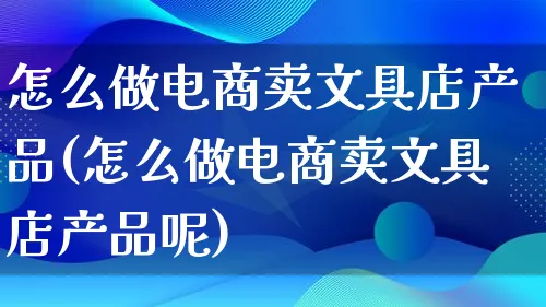 怎么做电商卖文具店产品(怎么做电商卖文具店产品呢)_https://www.lfyiying.com_美股_第1张