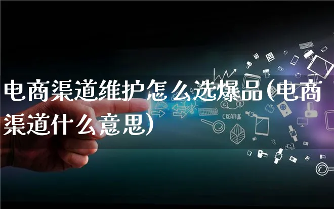 电商渠道维护怎么选爆品(电商渠道什么意思)_https://www.lfyiying.com_港股_第1张