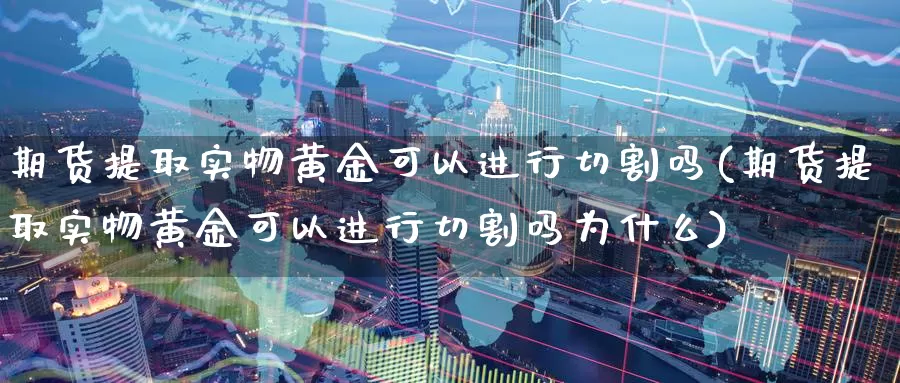 期货提取实物黄金可以进行切割吗(期货提取实物黄金可以进行切割吗为什么)_https://www.lfyiying.com_个股_第1张