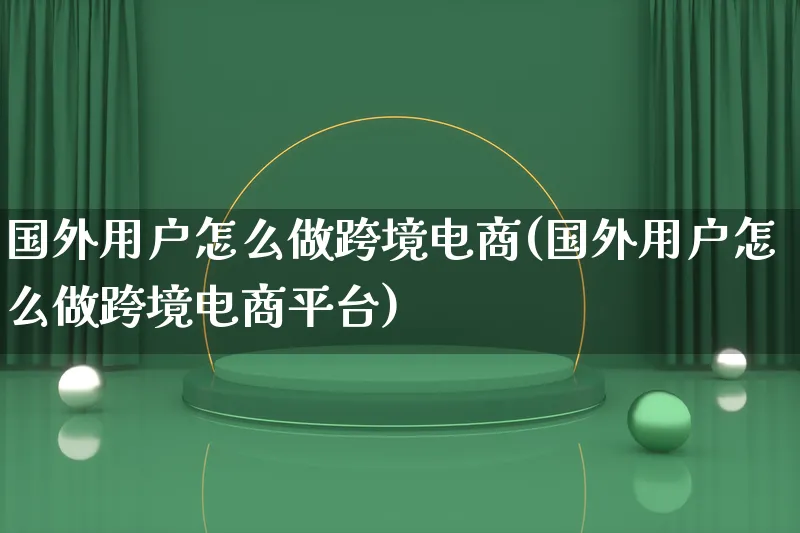 国外用户怎么做跨境电商(国外用户怎么做跨境电商平台)_https://www.lfyiying.com_证券_第1张