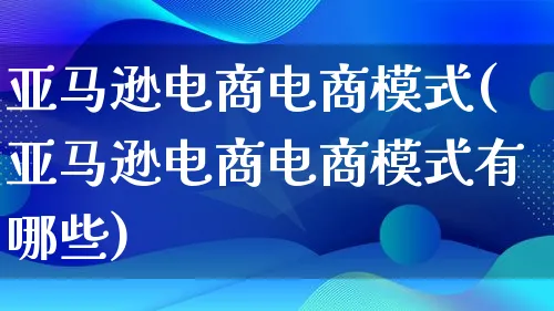 亚马逊电商电商模式(亚马逊电商电商模式有哪些)_https://www.lfyiying.com_股票百科_第1张