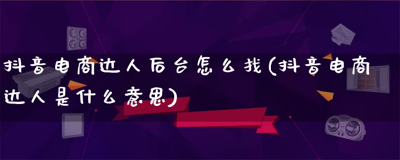 抖音电商达人后台怎么找(抖音电商达人是什么意思)_https://www.lfyiying.com_股票百科_第1张