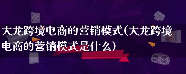 大龙跨境电商的营销模式(大龙跨境电商的营销模式是什么)_https://www.lfyiying.com_个股_第1张