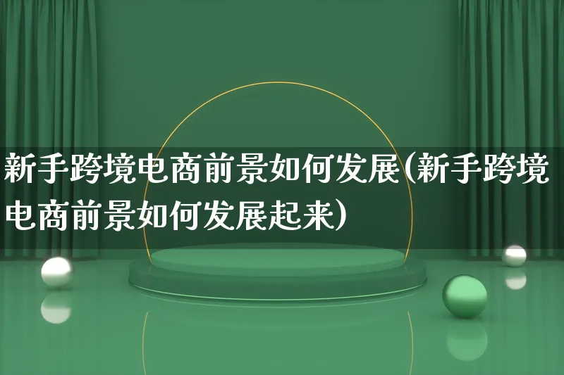 新手跨境电商前景如何发展(新手跨境电商前景如何发展起来)_https://www.lfyiying.com_证券_第1张