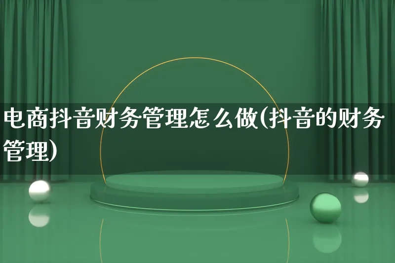 电商抖音财务管理怎么做(抖音的财务管理)_https://www.lfyiying.com_港股_第1张