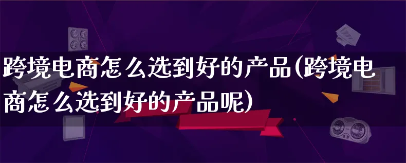 跨境电商怎么选到好的产品(跨境电商怎么选到好的产品呢)_https://www.lfyiying.com_美股_第1张