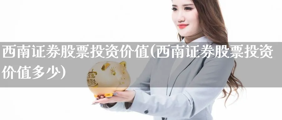 西南证券股票投资价值(西南证券股票投资价值多少)_https://www.lfyiying.com_港股_第1张