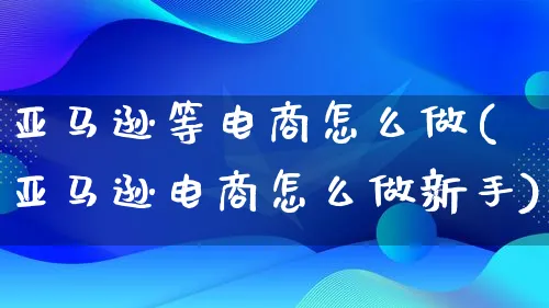 亚马逊等电商怎么做(亚马逊电商怎么做新手)_https://www.lfyiying.com_证券_第1张