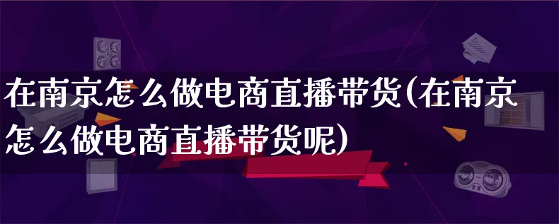 在南京怎么做电商直播带货(在南京怎么做电商直播带货呢)_https://www.lfyiying.com_股票百科_第1张