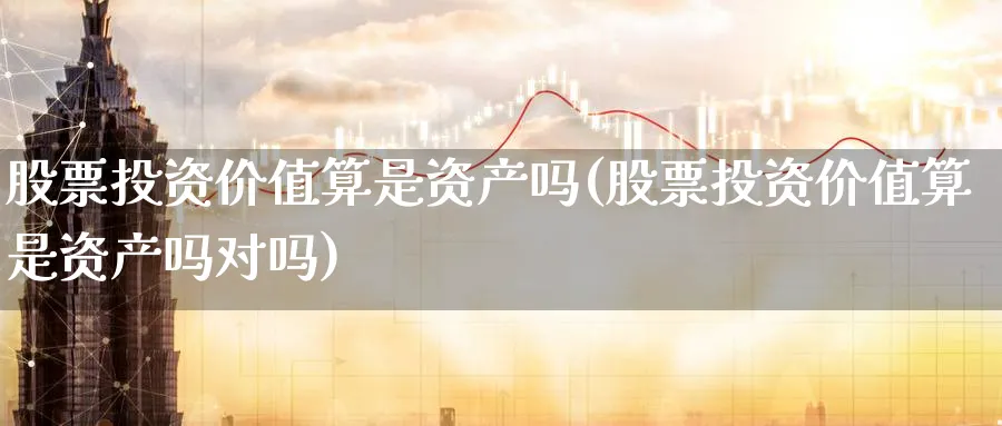 股票投资价值算是资产吗(股票投资价值算是资产吗对吗)_https://www.lfyiying.com_个股_第1张